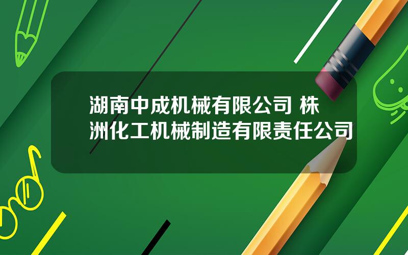 湖南中成机械有限公司 株洲化工机械制造有限责任公司